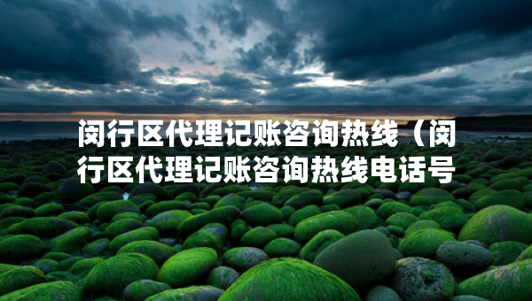闵行区代理记账咨询热线（闵行区代理记账咨询热线电话号码）