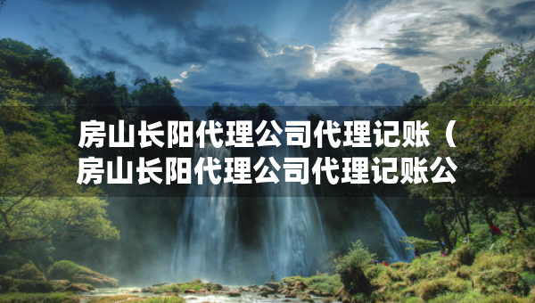 房山长阳代理公司代理记账（房山长阳代理公司代理记账公司地址）