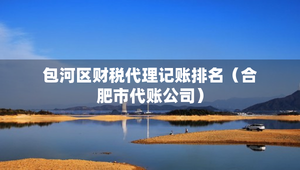 包河区财税代理记账排名（合肥市代账公司）