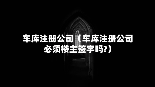 车库注册公司（车库注册公司必须楼主签字吗?）
