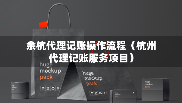 余杭代理记账操作流程（杭州代理记账服务项目）