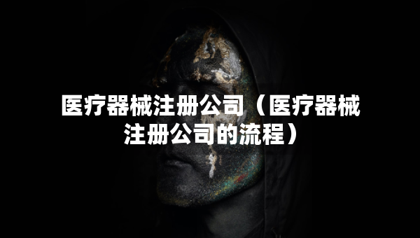 医疗器械注册公司（医疗器械注册公司的流程）
