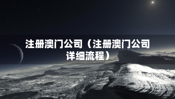 注册澳门公司（注册澳门公司详细流程）
