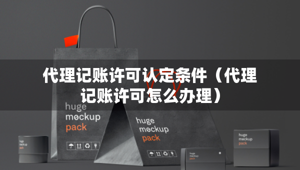 代理记账许可认定条件（代理记账许可怎么办理）