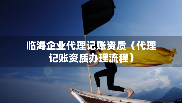 临海企业代理记账资质(代理记账资质办理流程) 临海企业代理记账资质(代理记账资质办理流程)