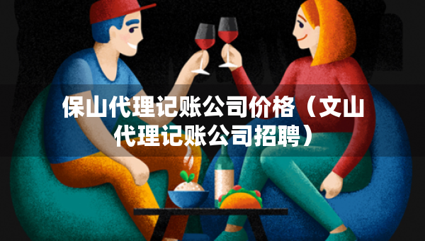 保山代理记账公司价格（文山代理记账公司招聘）