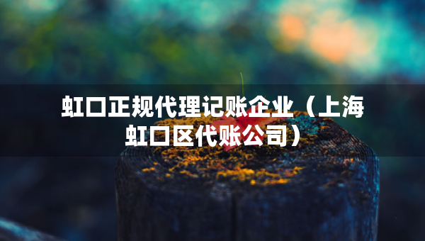 虹口正规代理记账企业（上海虹口区代账公司）