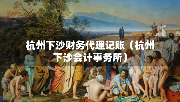 杭州下沙财务代理记账（杭州下沙会计事务所）