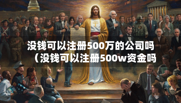 没钱可以注册500万的公司吗（没钱可以注册500w资金吗）