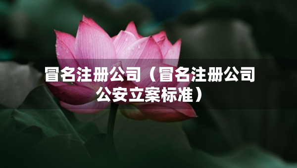 冒名注册公司（冒名注册公司公安立案标准）