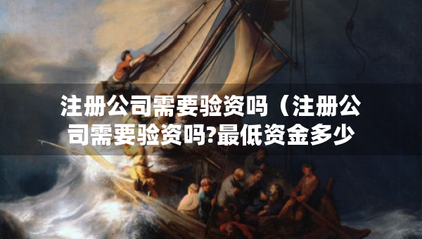注册公司需要验资吗（注册公司需要验资吗?最低资金多少?）