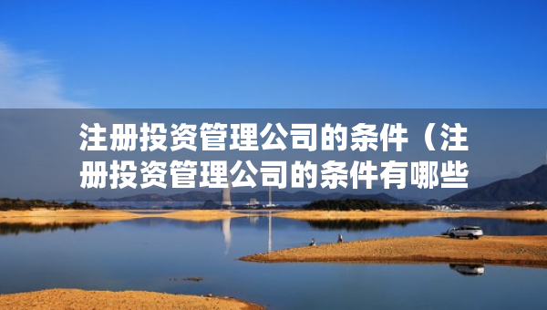 注册投资管理公司的条件（注册投资管理公司的条件有哪些）
