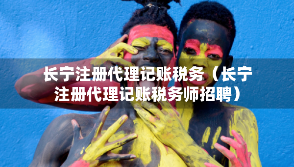 长宁注册代理记账税务（长宁注册代理记账税务师招聘）