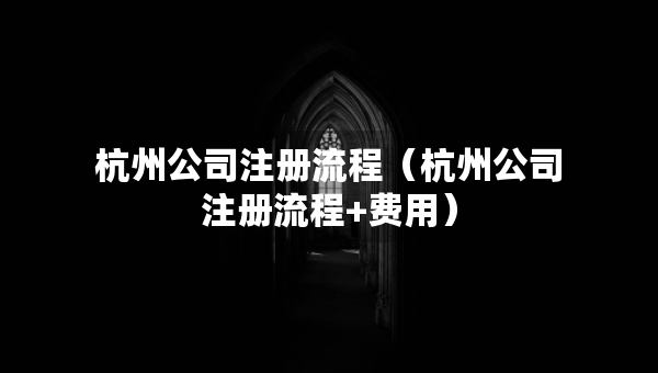 杭州公司注册流程（杭州公司注册流程+费用）
