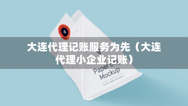 大连代理记账服务为先（大连代理小企业记账）