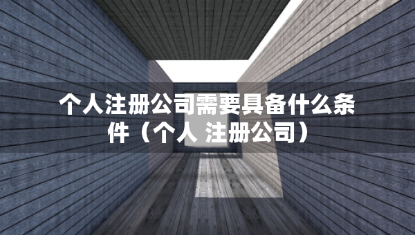 个人注册公司需要具备什么条件（个人 注册公司）