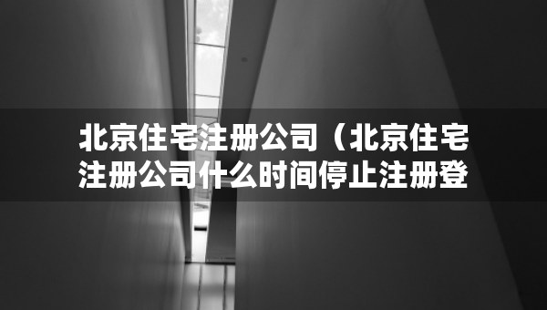 北京住宅注册公司（北京住宅注册公司什么时间停止注册登记的）