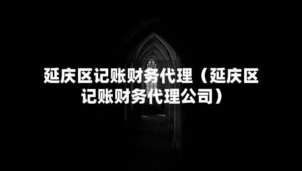 延庆区记账财务代理（延庆区记账财务代理公司）