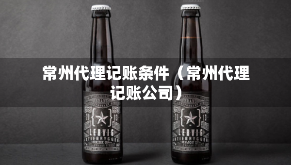 常州代理记账条件（常州代理记账公司）