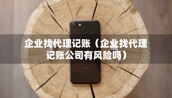 企业找代理记账（企业找代理记账公司有风险吗）