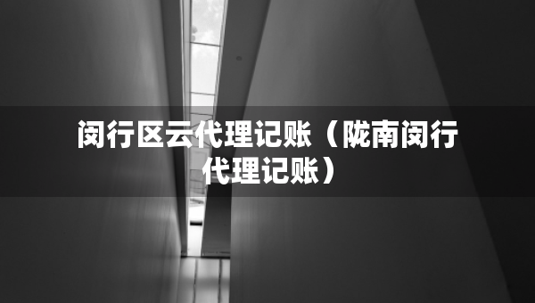 闵行区云代理记账（陇南闵行代理记账）