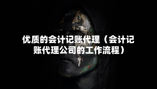 优质的会计记账代理（会计记账代理公司的工作流程）
