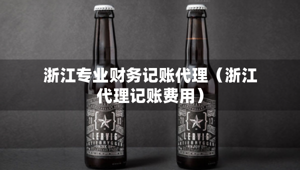 浙江专业财务记账代理（浙江代理记账费用）