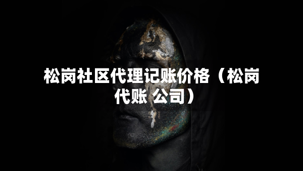 松岗社区代理记账价格（松岗 代账 公司）