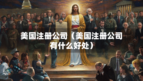 美国注册公司（美国注册公司有什么好处）