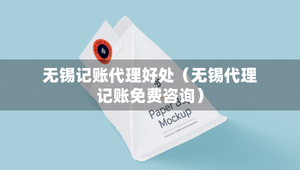 无锡记账代理好处（无锡代理记账免费咨询）