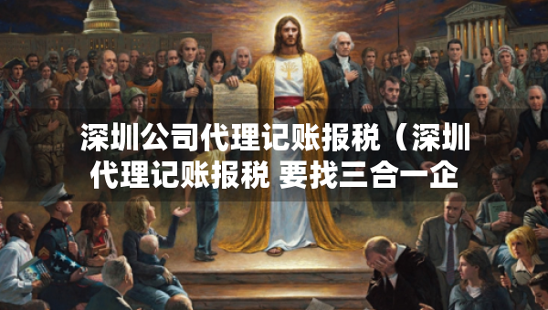 深圳公司代理记账报税(深圳代理记账报税 要找三合一企服) 深圳公司代理记账报税(深圳代理记账报税 要找三合一企服)
