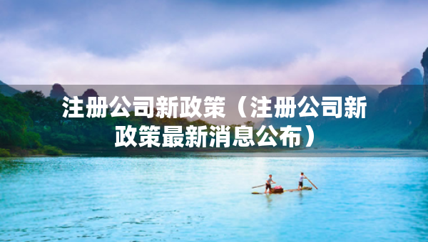 注册公司新政策（注册公司新政策最新消息公布）