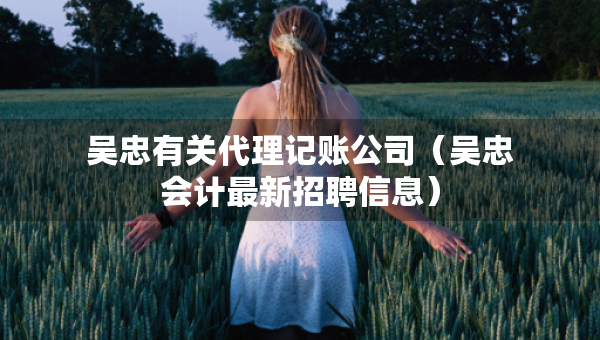 吴忠有关代理记账公司（吴忠会计最新招聘信息）