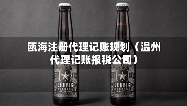 瓯海注册代理记账规划（温州代理记账报税公司）