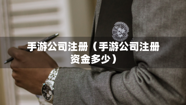 手游公司注册（手游公司注册资金多少）
