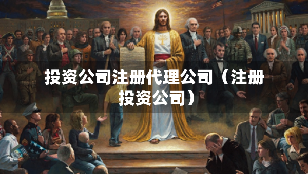 投资公司注册代理公司（注册 投资公司）