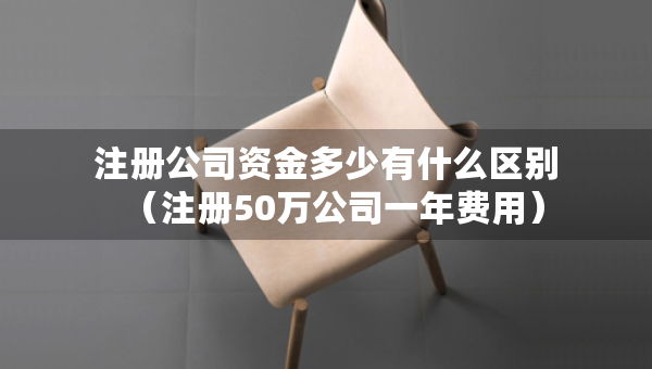 注册公司资金多少有什么区别（注册50万公司一年费用）
