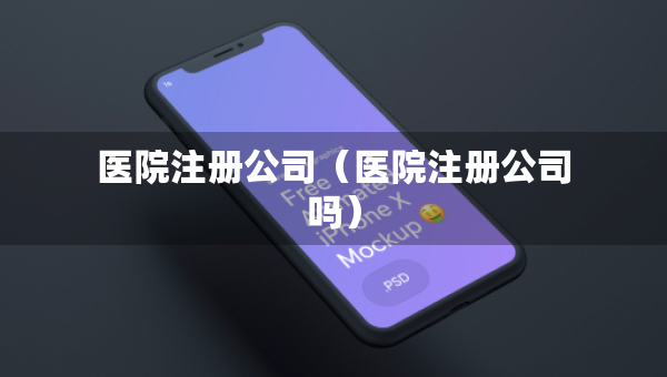 医院注册公司（医院注册公司吗）