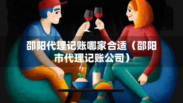 邵阳代理记账哪家合适（邵阳市代理记账公司）