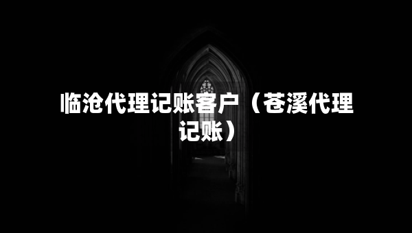 临沧代理记账客户（苍溪代理记账）