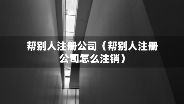 帮别人注册公司（帮别人注册公司怎么注销）