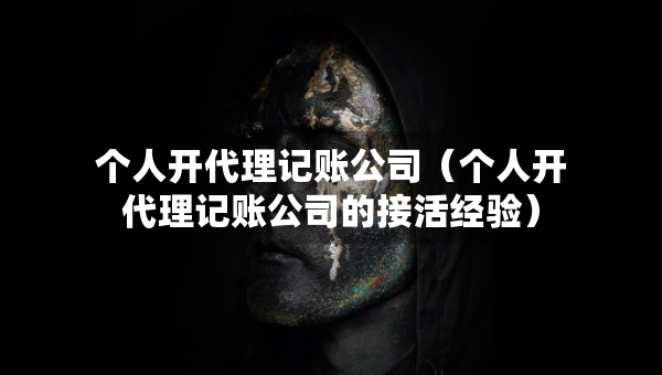 个人开代理记账公司（个人开代理记账公司的接活经验）