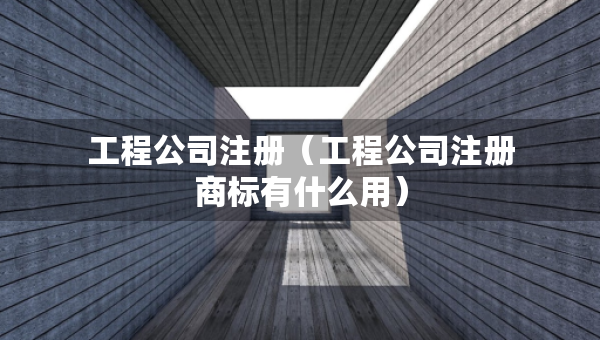 工程公司注册（工程公司注册商标有什么用）