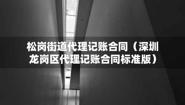 松岗街道代理记账合同（深圳龙岗区代理记账合同标准版）