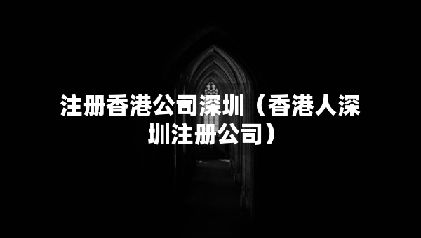 注册香港公司深圳（香港人深圳注册公司）