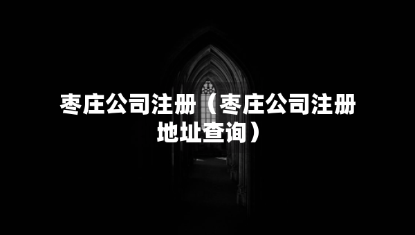 枣庄公司注册（枣庄公司注册地址查询）