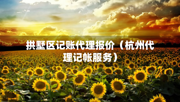 拱墅区记账代理报价（杭州代理记帐服务）