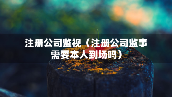 注册公司监视（注册公司监事需要本人到场吗）