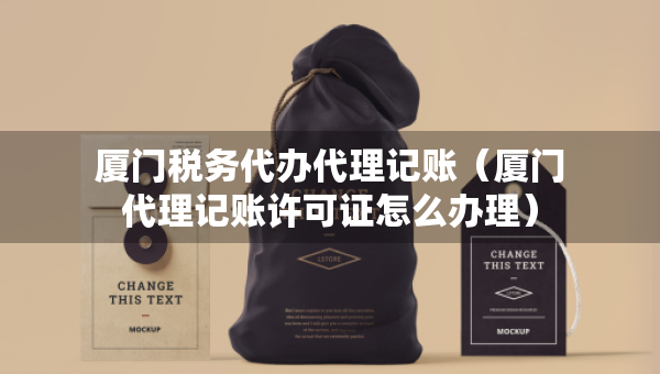 厦门税务代办代理记账（厦门代理记账许可证怎么办理）
