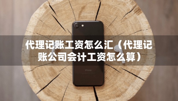 代理记账工资怎么汇（代理记账公司会计工资怎么算）